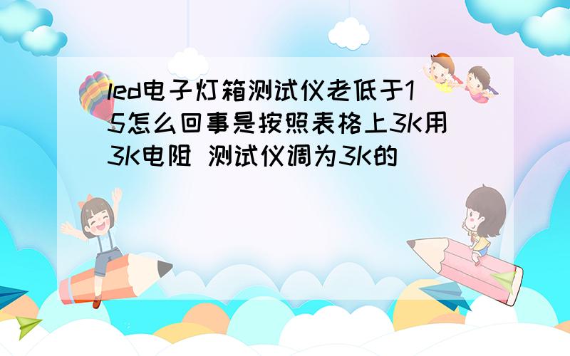 led电子灯箱测试仪老低于15怎么回事是按照表格上3K用3K电阻 测试仪调为3K的