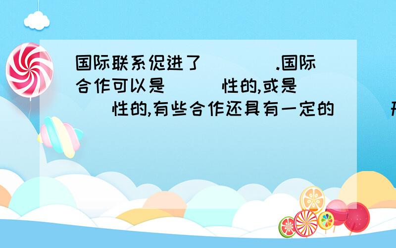 国际联系促进了____.国际合作可以是___性的,或是___性的,有些合作还具有一定的___形式.