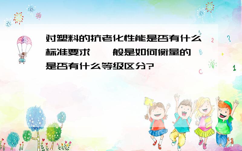 对塑料的抗老化性能是否有什么标准要求,一般是如何衡量的,是否有什么等级区分?