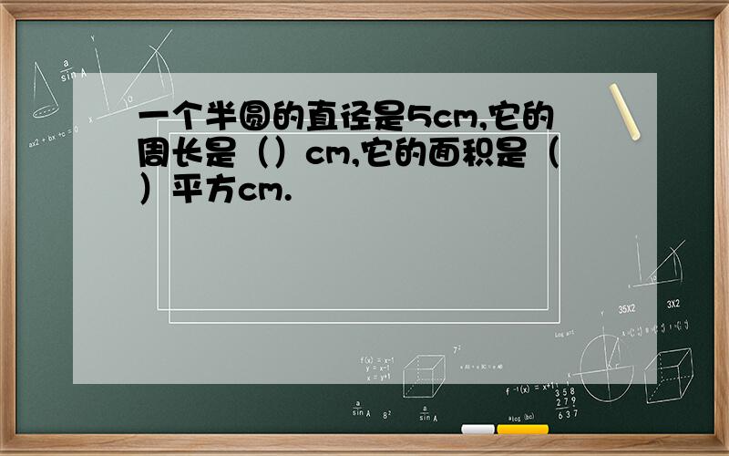 一个半圆的直径是5cm,它的周长是（）cm,它的面积是（）平方cm.