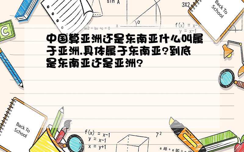 中国算亚洲还是东南亚什么叫属于亚洲.具体属于东南亚?到底是东南亚还是亚洲?