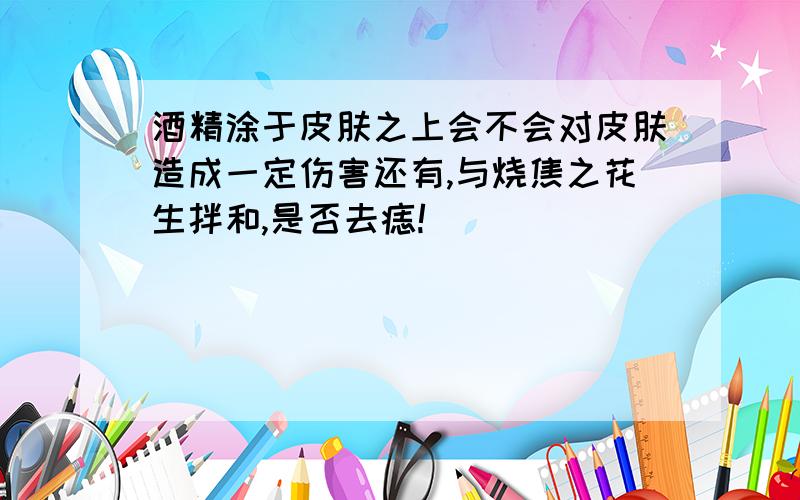 酒精涂于皮肤之上会不会对皮肤造成一定伤害还有,与烧焦之花生拌和,是否去痣!