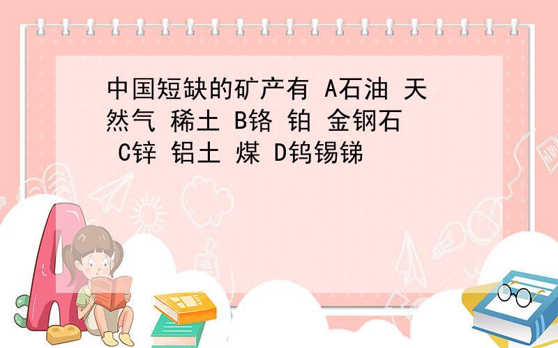 中国短缺的矿产有 A石油 天然气 稀土 B铬 铂 金钢石 C锌 铝土 煤 D钨锡锑