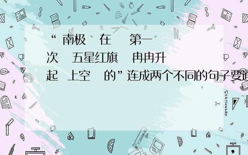 “ 南极   在    第一次   五星红旗   冉冉升起  上空   的”连成两个不同的句子要通顺