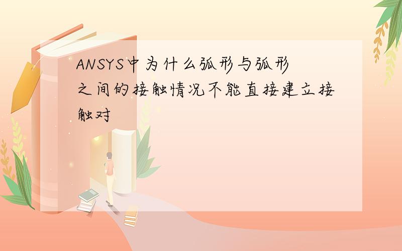 ANSYS中为什么弧形与弧形之间的接触情况不能直接建立接触对