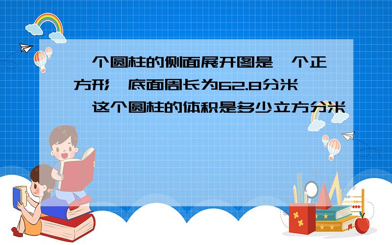 一个圆柱的侧面展开图是一个正方形,底面周长为62.8分米,这个圆柱的体积是多少立方分米