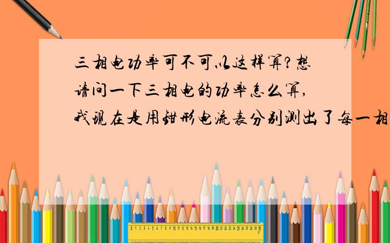 三相电功率可不可以这样算?想请问一下三相电的功率怎么算,我现在是用钳形电流表分别测出了每一相的电流I1、I2、I3,在分别测出了每一相的对地电压U1、U2、U3,之后非别相乘I1*U1、I2*U2、I3*U3