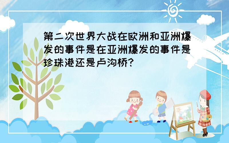 第二次世界大战在欧洲和亚洲爆发的事件是在亚洲爆发的事件是珍珠港还是卢沟桥?