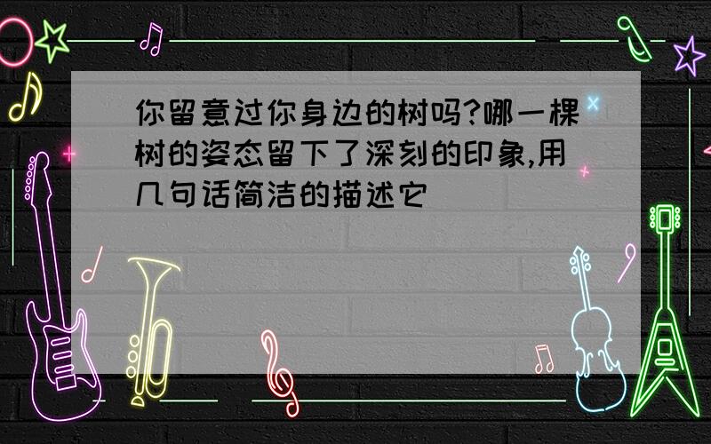 你留意过你身边的树吗?哪一棵树的姿态留下了深刻的印象,用几句话简洁的描述它