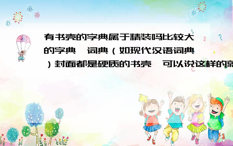 有书壳的字典属于精装吗比较大的字典、词典（如现代汉语词典）封面都是硬质的书壳,可以说这样的就是精装吗?