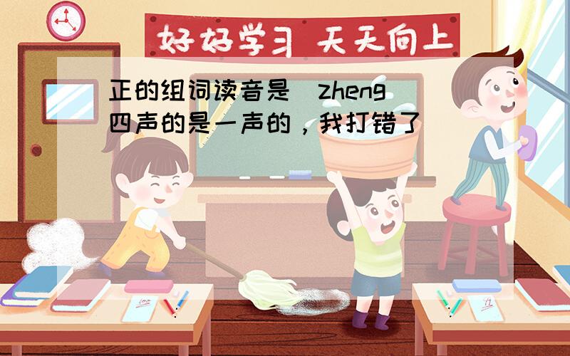 正的组词读音是（zheng）四声的是一声的，我打错了