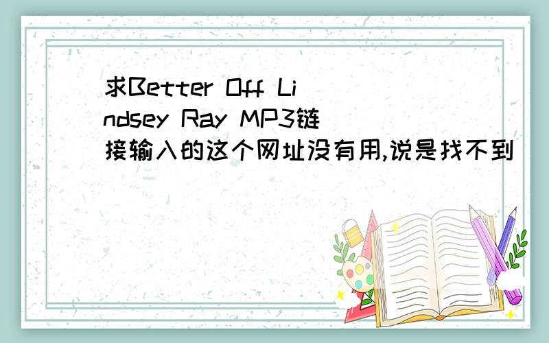 求Better Off Lindsey Ray MP3链接输入的这个网址没有用,说是找不到