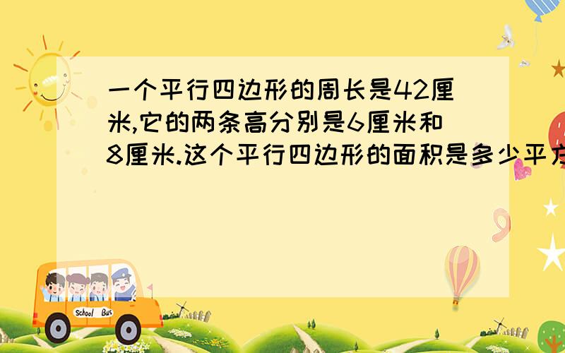 一个平行四边形的周长是42厘米,它的两条高分别是6厘米和8厘米.这个平行四边形的面积是多少平方厘米?做完了,我跳大象舞!