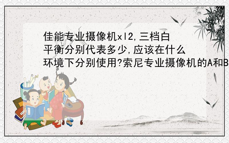 佳能专业摄像机xl2,三档白平衡分别代表多少,应该在什么环境下分别使用?索尼专业摄像机的A和B两档是为了存储白平衡用的吗,为什么它没有三档白平衡设置,