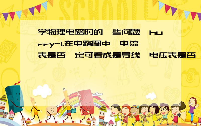 学物理电路时的一些问题,hurry~1.在电路图中,电流表是否一定可看成是导线,电压表是否一定可看成是断开的电路2.当在串流电路中,电压表是不是一定测量的是电源电压,电流表可直接测电源电