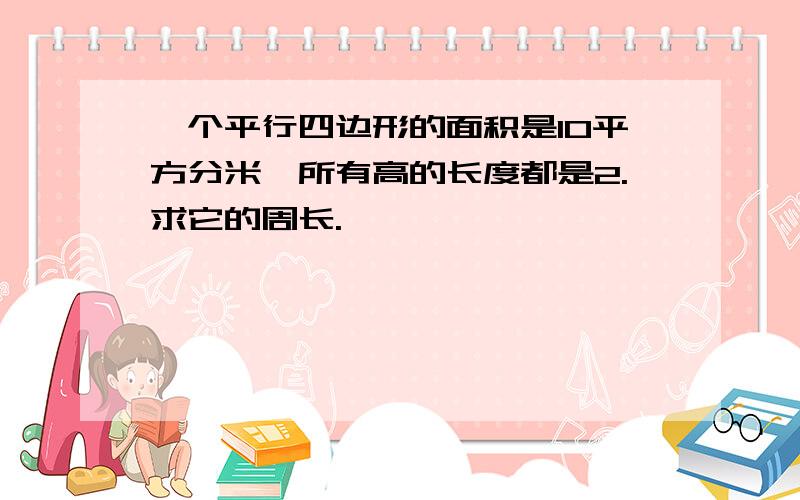 一个平行四边形的面积是10平方分米,所有高的长度都是2.求它的周长.