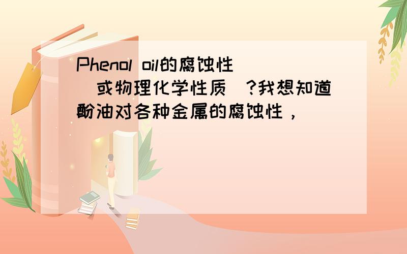 Phenol oil的腐蚀性（或物理化学性质）?我想知道酚油对各种金属的腐蚀性，