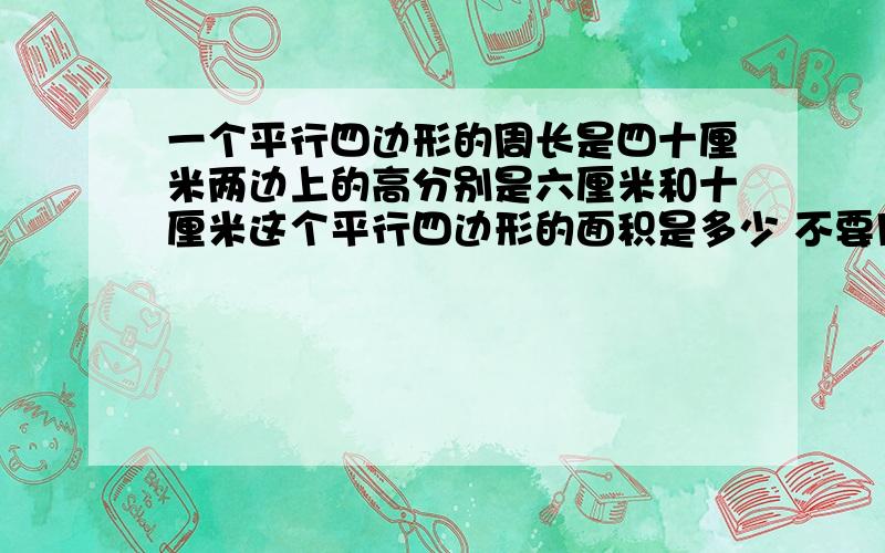 一个平行四边形的周长是四十厘米两边上的高分别是六厘米和十厘米这个平行四边形的面积是多少 不要用数字,全部用中文汉字代替!如“+”为加,“×”为乘,“÷”为除.切记!