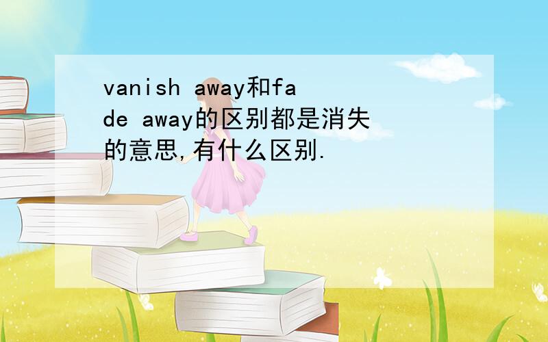 vanish away和fade away的区别都是消失的意思,有什么区别.