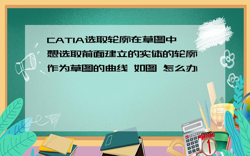 CATIA选取轮廓在草图中 想选取前面建立的实体的轮廓 作为草图的曲线 如图 怎么办