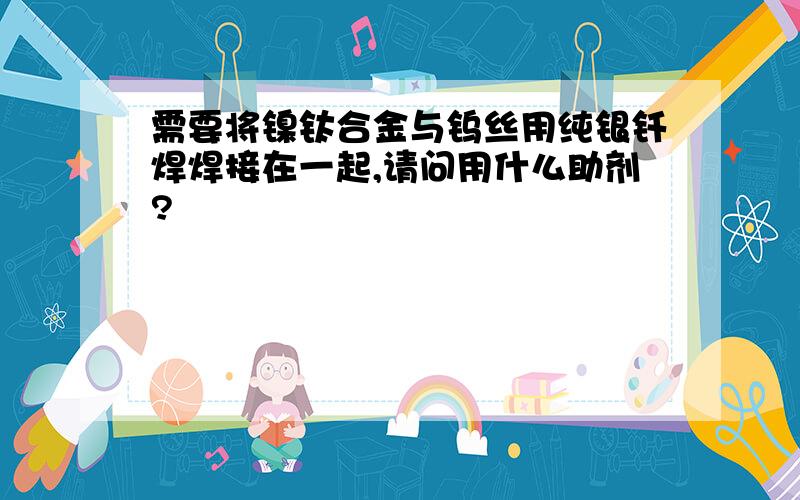 需要将镍钛合金与钨丝用纯银钎焊焊接在一起,请问用什么助剂?