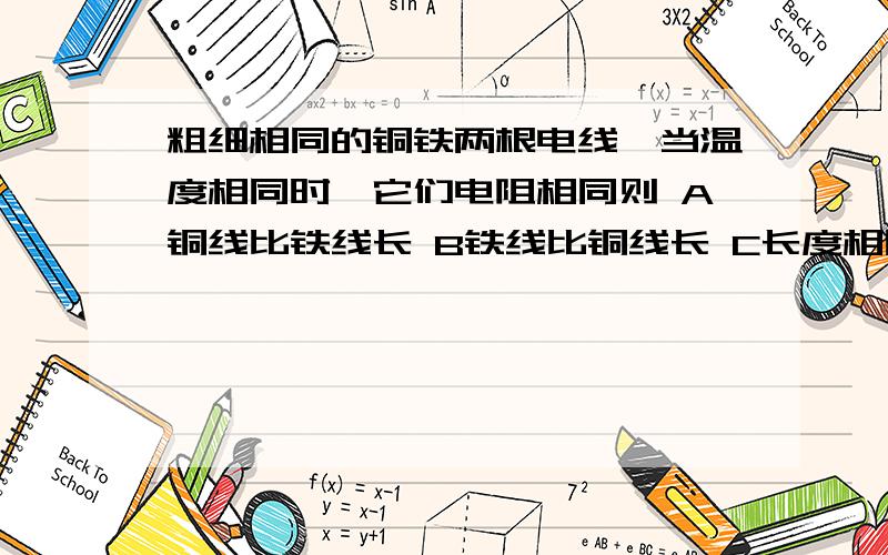 粗细相同的铜铁两根电线,当温度相同时,它们电阻相同则 A铜线比铁线长 B铁线比铜线长 C长度相同 D无法判断