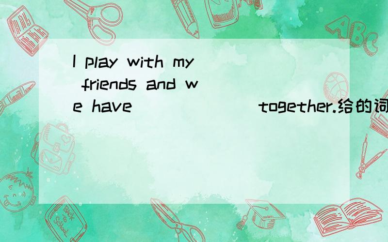 I play with my friends and we have ______ together.给的词语：some，a,have，any，egg，play，it，dessert，like，brunch，them，dinner。