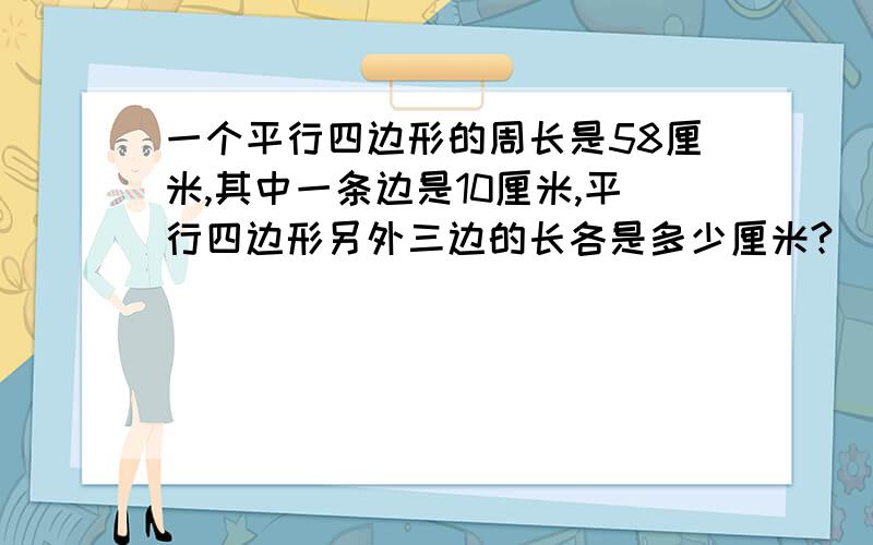 一个平行四边形的周长是58厘米,其中一条边是10厘米,平行四边形另外三边的长各是多少厘米?