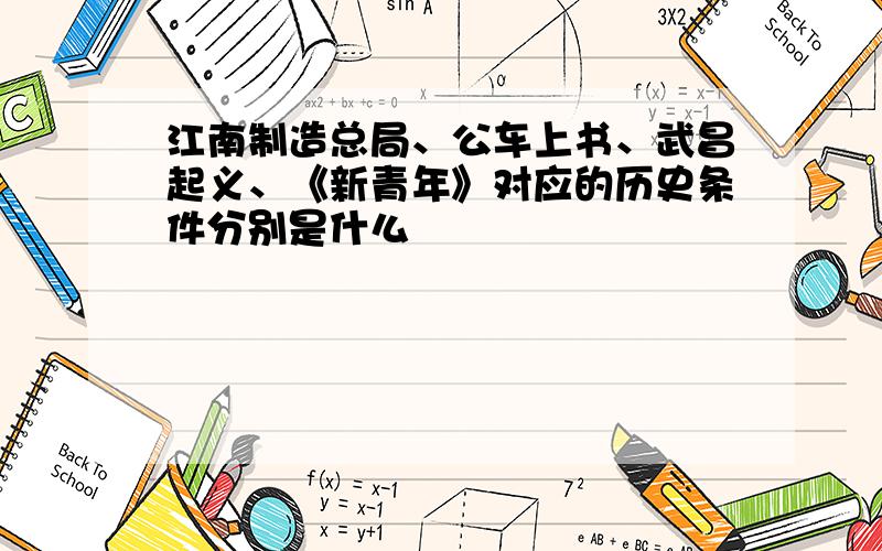 江南制造总局、公车上书、武昌起义、《新青年》对应的历史条件分别是什么