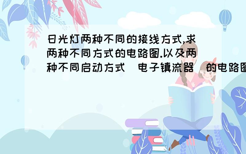 日光灯两种不同的接线方式,求两种不同方式的电路图.以及两种不同启动方式（电子镇流器）的电路图