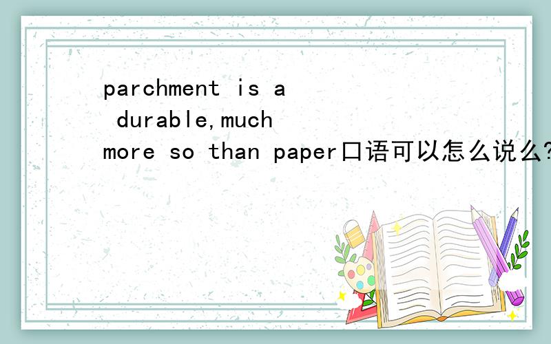 parchment is a durable,much more so than paper口语可以怎么说么?为什么 much more so than paper