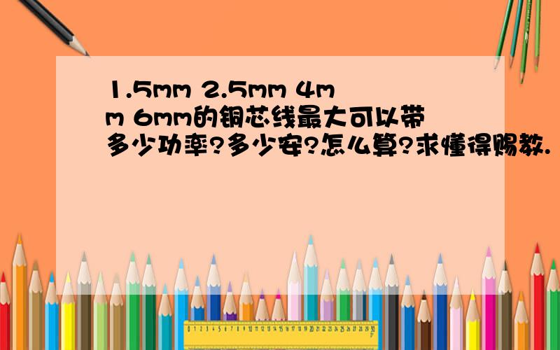 1.5mm 2.5mm 4mm 6mm的铜芯线最大可以带多少功率?多少安?怎么算?求懂得赐教.