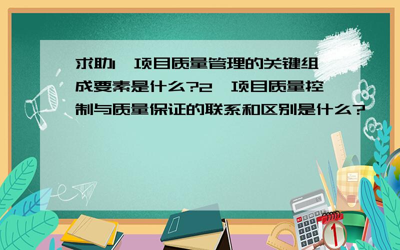 求助1、项目质量管理的关键组成要素是什么?2、项目质量控制与质量保证的联系和区别是什么?