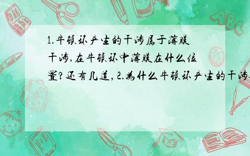 1．牛顿环产生的干涉属于薄膜干涉,在牛顿环中薄膜在什么位置?还有几道，2．为什么牛顿环产生的干涉条纹是一组同心圆环？3．牛顿环产生的干涉条纹在什么位置上？相干的两束光线是哪