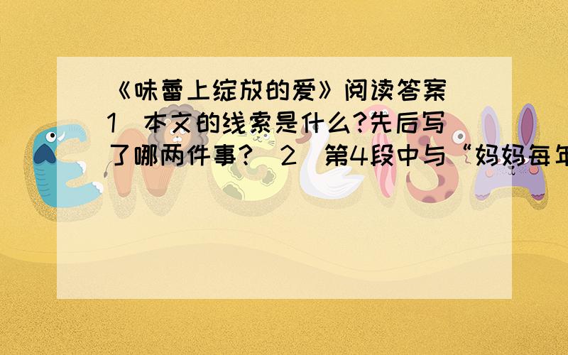 《味蕾上绽放的爱》阅读答案（1）本文的线索是什么?先后写了哪两件事?（2）第4段中与“妈妈每年将煮好的咸花生晒干分成3大包,分别寄到我们三兄妹的手上”相照应的是哪一句?这个变化