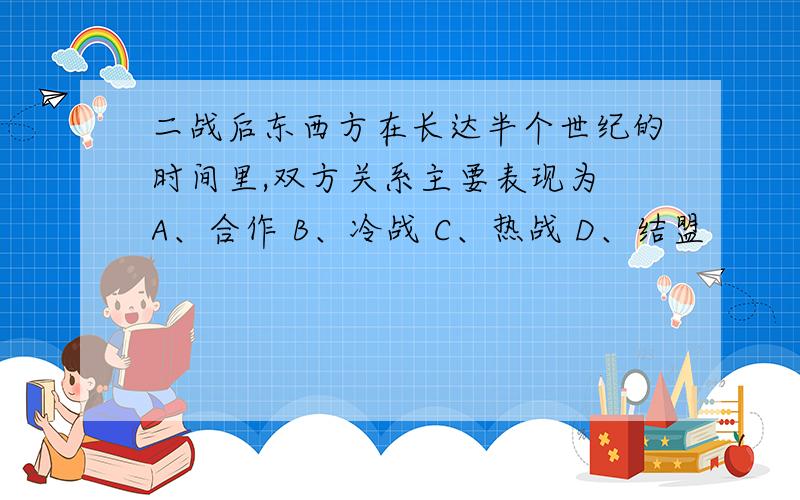 二战后东西方在长达半个世纪的时间里,双方关系主要表现为 A、合作 B、冷战 C、热战 D、结盟