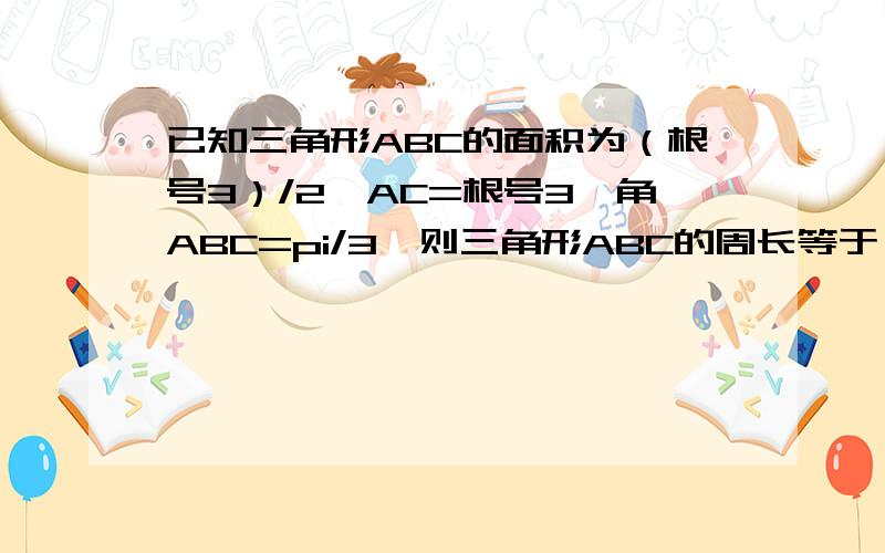 已知三角形ABC的面积为（根号3）/2,AC=根号3,角ABC=pi/3,则三角形ABC的周长等于