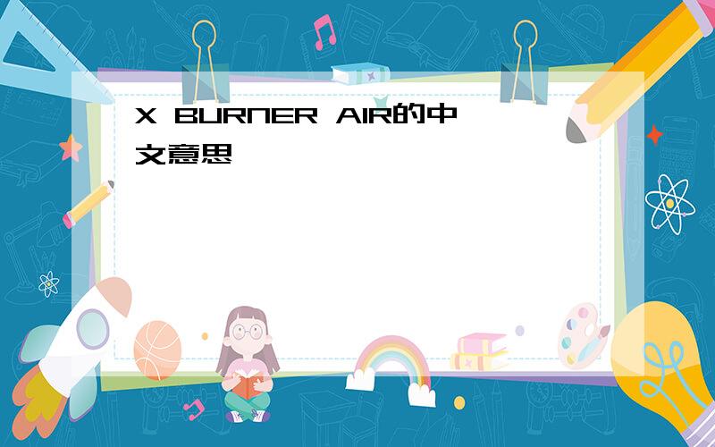 X BURNER AIR的中文意思