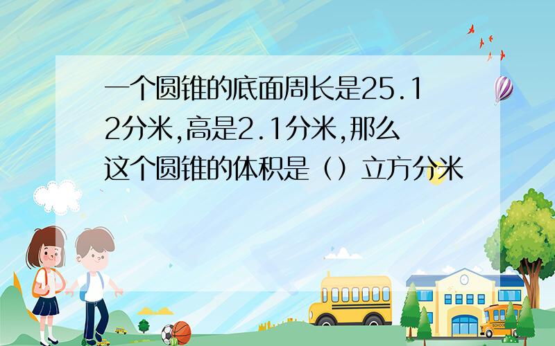 一个圆锥的底面周长是25.12分米,高是2.1分米,那么这个圆锥的体积是（）立方分米