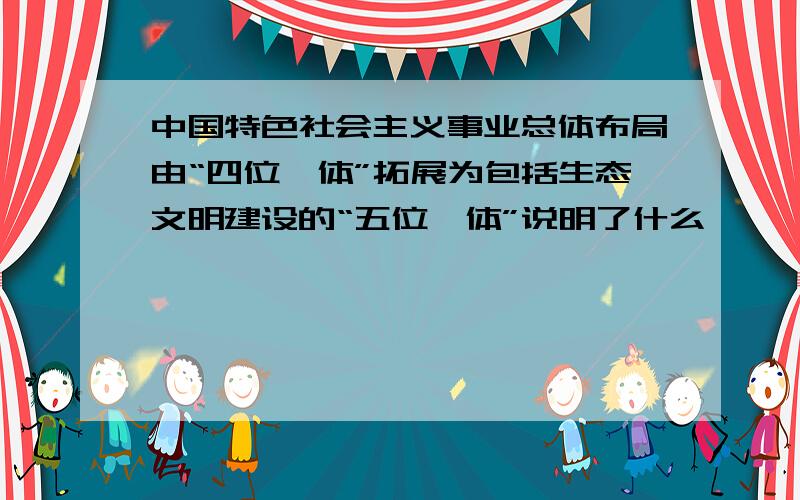 中国特色社会主义事业总体布局由“四位一体”拓展为包括生态文明建设的“五位一体”说明了什么