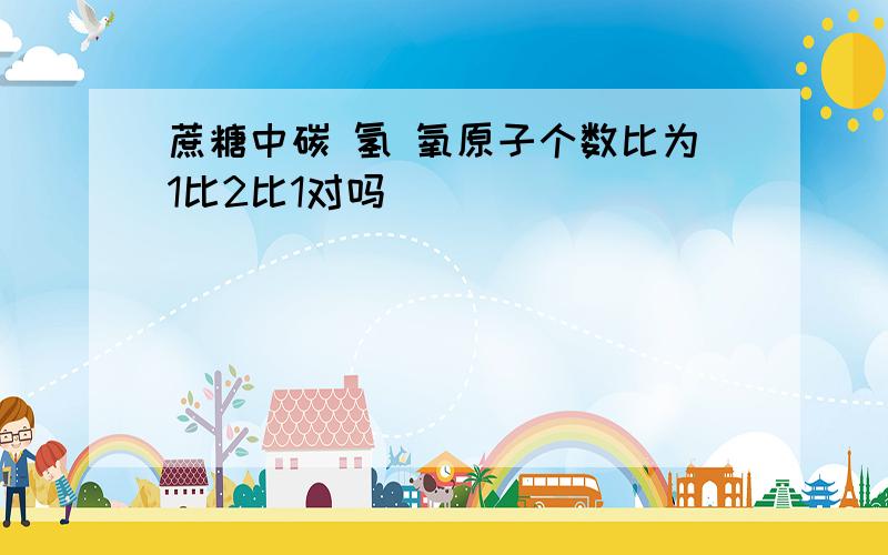 蔗糖中碳 氢 氧原子个数比为1比2比1对吗