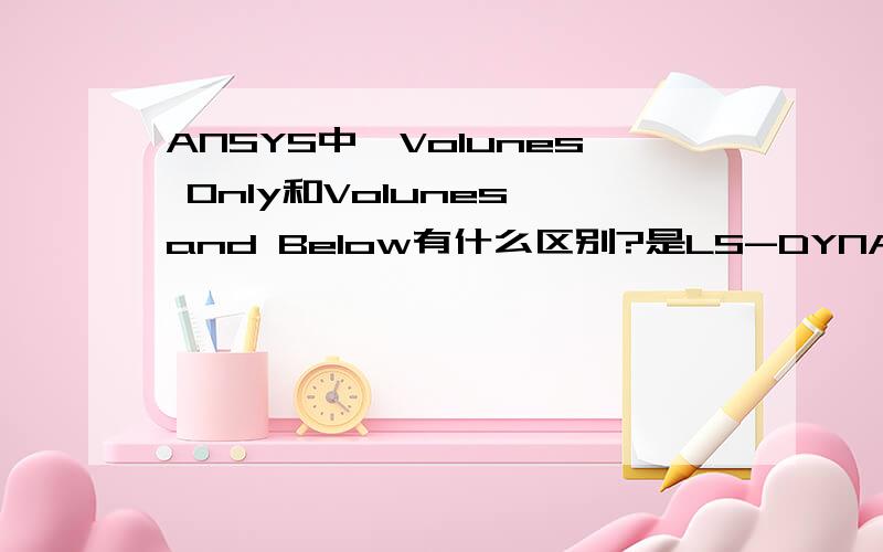 ANSYS中,Volunes Only和Volunes and Below有什么区别?是LS-DYNA中，delete命令，两者的区别