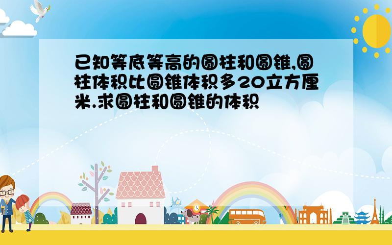 已知等底等高的圆柱和圆锥,圆柱体积比圆锥体积多20立方厘米.求圆柱和圆锥的体积