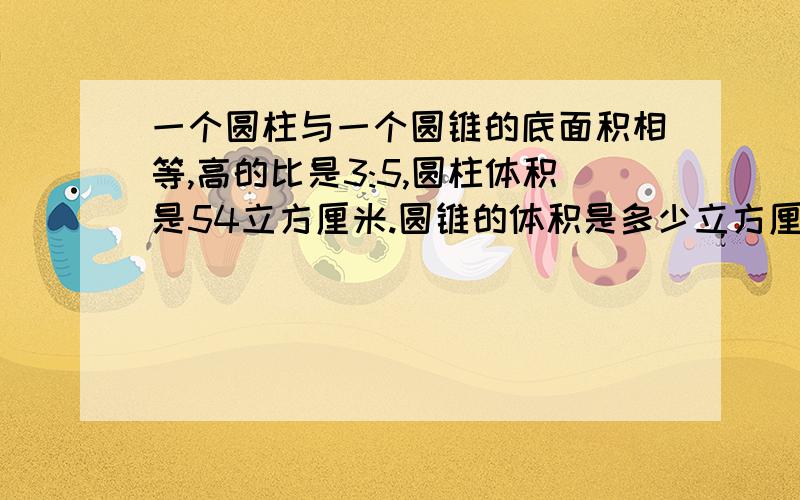 一个圆柱与一个圆锥的底面积相等,高的比是3:5,圆柱体积是54立方厘米.圆锥的体积是多少立方厘米?我们班老师说是90,不是30.请问如何说服他?