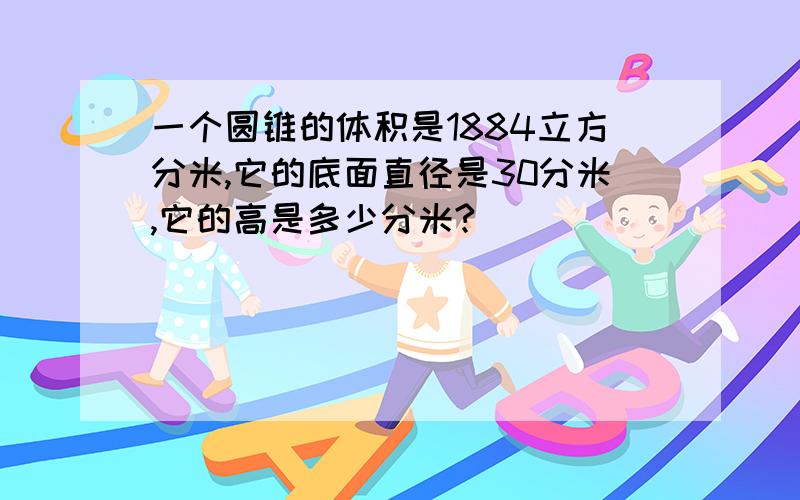 一个圆锥的体积是1884立方分米,它的底面直径是30分米,它的高是多少分米?