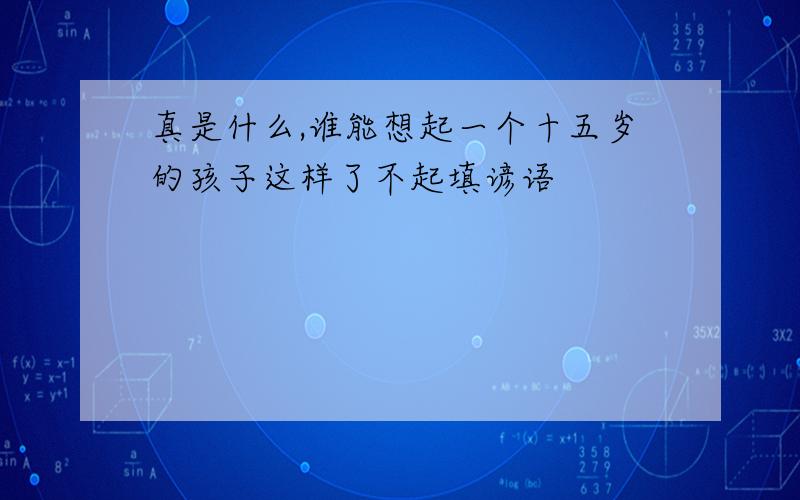 真是什么,谁能想起一个十五岁的孩子这样了不起填谚语