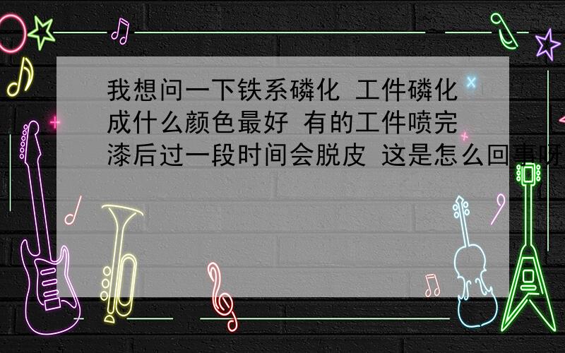 我想问一下铁系磷化 工件磷化成什么颜色最好 有的工件喷完漆后过一段时间会脱皮 这是怎么回事呀