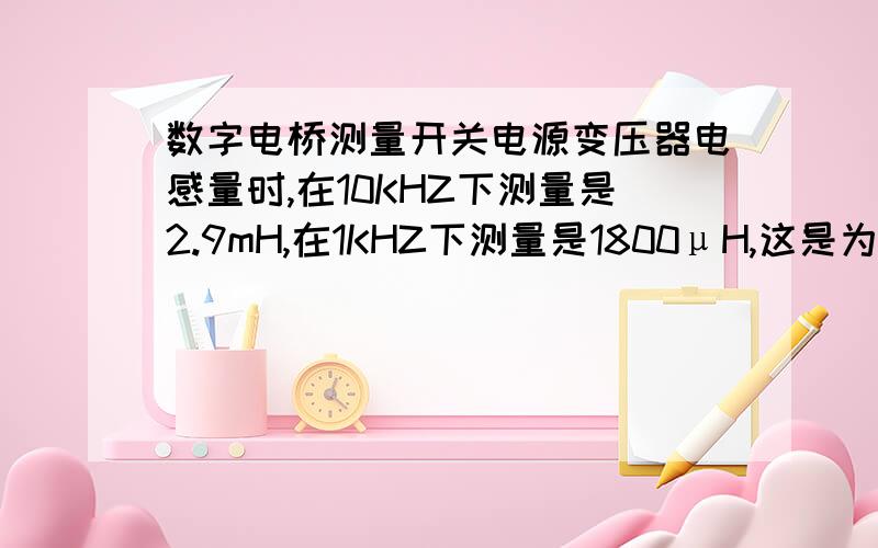 数字电桥测量开关电源变压器电感量时,在10KHZ下测量是2.9mH,在1KHZ下测量是1800μH,这是为什么?