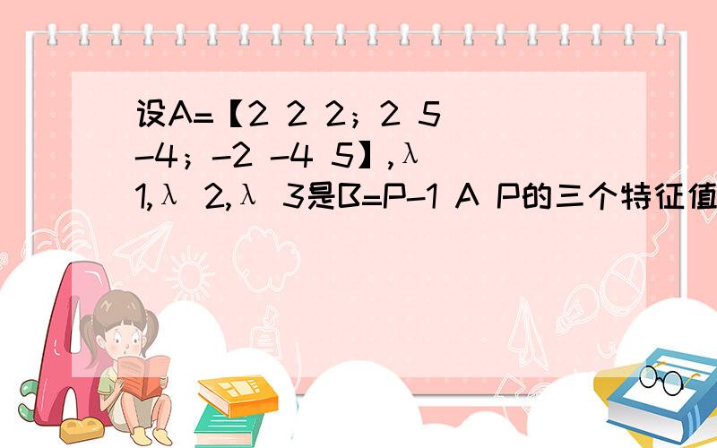 设A=【2 2 2；2 5 -4；-2 -4 5】,λ 1,λ 2,λ 3是B=P-1 A P的三个特征值,则λ1+λ2+λ3=λ1λ2……λn=a11 a22……ann中的a11要把A给对角化么,写成【A,E】算对角阵?