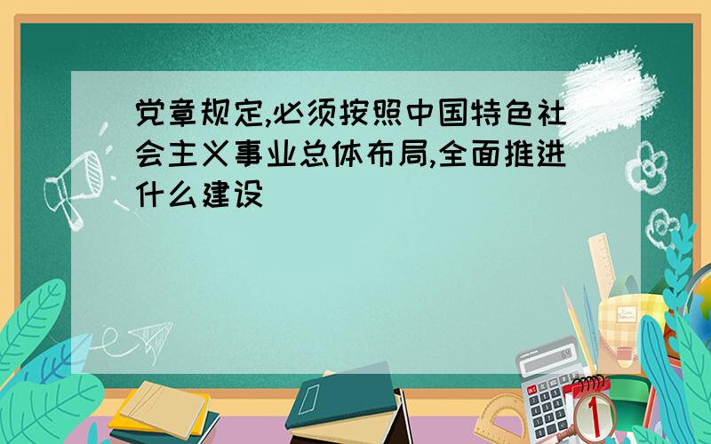 党章规定,必须按照中国特色社会主义事业总体布局,全面推进什么建设